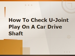 How to Check U-Joint Play on a Car Drive Shaft – Step-by-Step U-Joint Replacement Guide
